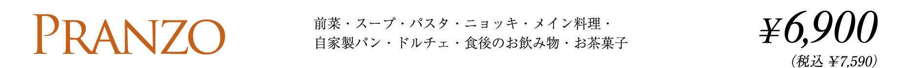 PRANZO 前菜・スープ・パスタ・ニョッキ・メイン料理・自家製パン・ドルチェ・食後のお飲み物・お茶菓子　¥6,900（税込¥7,590）